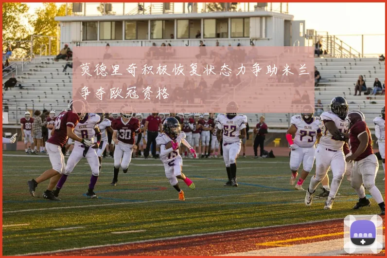 莫德里奇积极恢复状态力争助米兰争夺欧冠资格