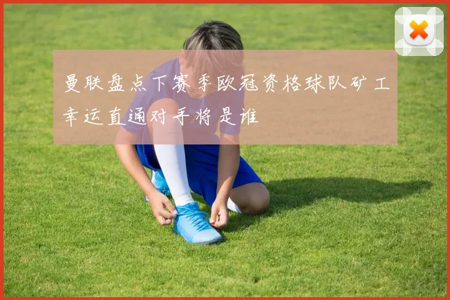 曼联盘点下赛季欧冠资格球队矿工幸运直通对手将是谁