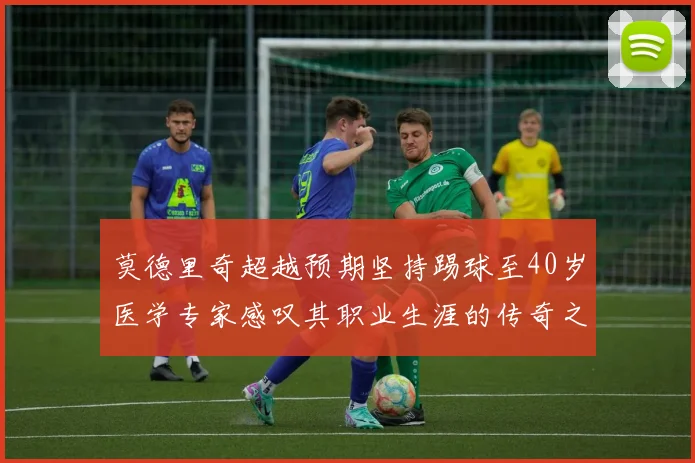 莫德里奇超越预期坚持踢球至40岁医学专家感叹其职业生涯的传奇之路