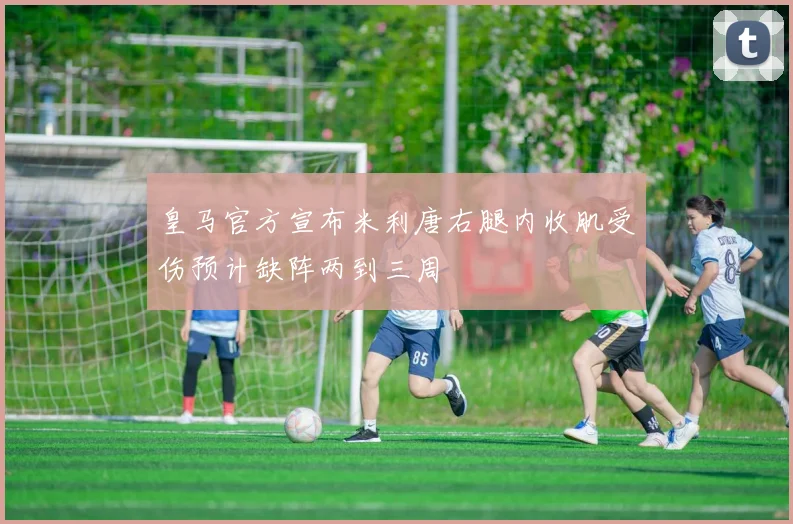 皇马官方宣布米利唐右腿内收肌受伤预计缺阵两到三周