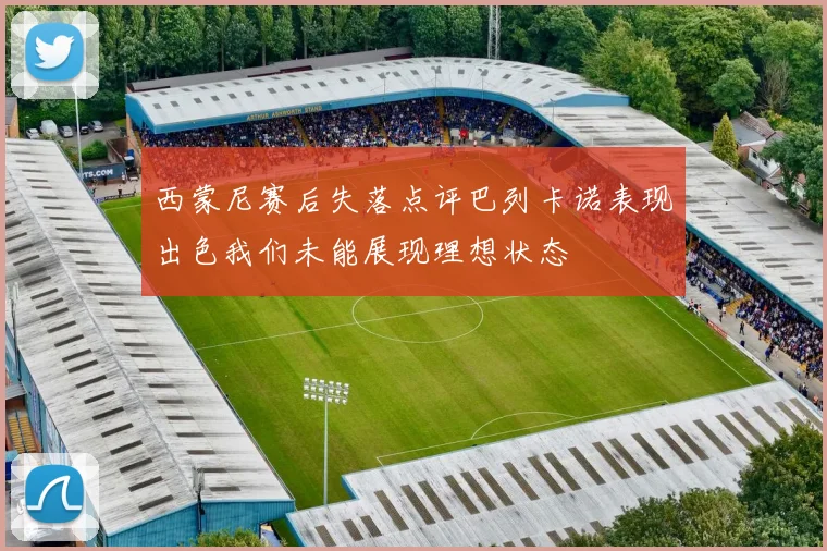 西蒙尼赛后失落点评巴列卡诺表现出色我们未能展现理想状态