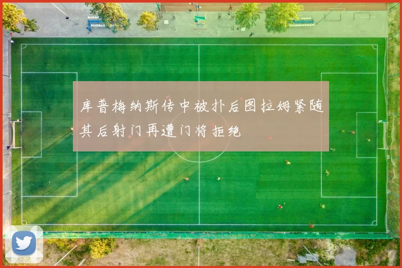 库普梅纳斯传中被扑后图拉姆紧随其后射门再遭门将拒绝