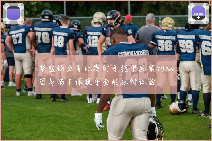 华盛顿分享比赛时手指甲发紫的秘密与场下保暖手套的独特体验