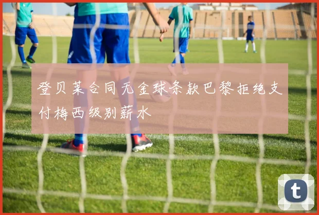 登贝莱合同无金球条款巴黎拒绝支付梅西级别薪水