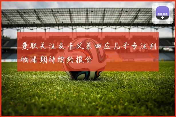 曼联关注麦卡父亲回应儿子专注利物浦期待续约报价