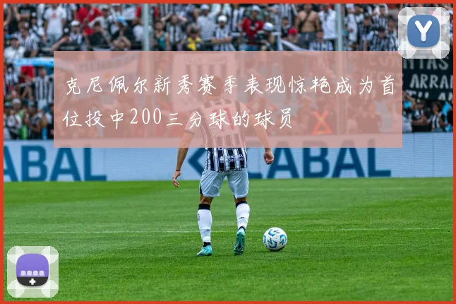 克尼佩尔新秀赛季表现惊艳成为首位投中200三分球的球员