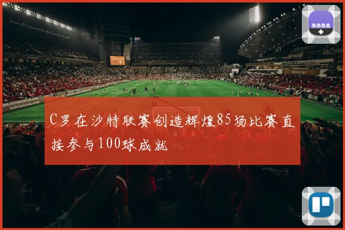 C罗在沙特联赛创造辉煌85场比赛直接参与100球成就