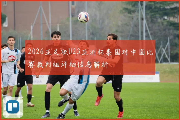2026亚足联U23亚洲杯泰国对中国比赛裁判组详细信息解析