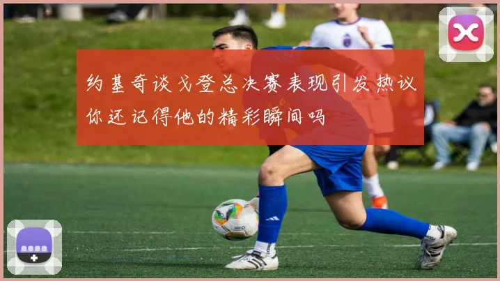 约基奇谈戈登总决赛表现引发热议你还记得他的精彩瞬间吗
