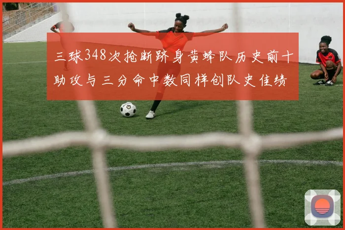 三球348次抢断跻身黄蜂队历史前十助攻与三分命中数同样创队史佳绩