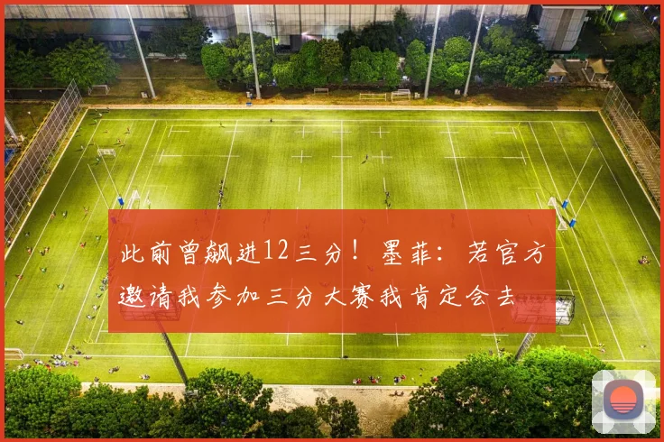 此前曾飙进12三分！墨菲：若官方邀请我参加三分大赛我肯定会去