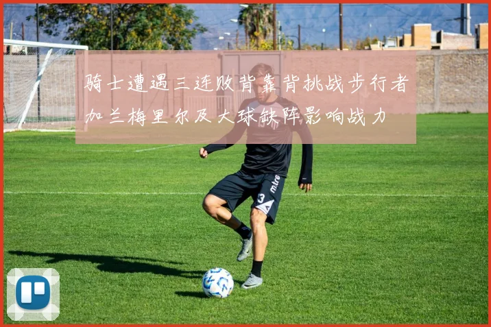 骑士遭遇三连败背靠背挑战步行者加兰梅里尔及大球缺阵影响战力