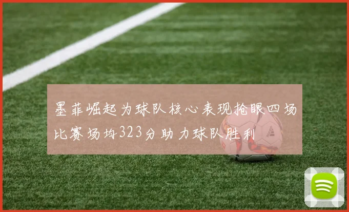 墨菲崛起为球队核心表现抢眼四场比赛场均323分助力球队胜利