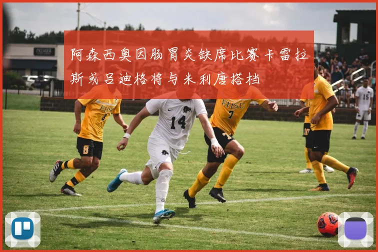 阿森西奥因肠胃炎缺席比赛卡雷拉斯或吕迪格将与米利唐搭档